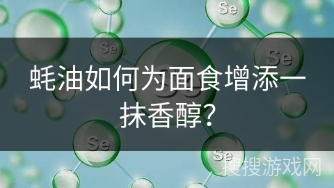 蚝油如何为面食增添一抹香醇？