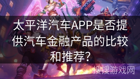 太平洋汽车APP是否提供汽车金融产品的比较和推荐？