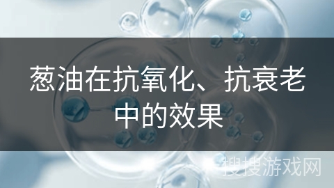 葱油在抗氧化、抗衰老中的效果