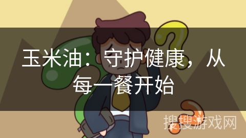 玉米油：守护健康，从每一餐开始