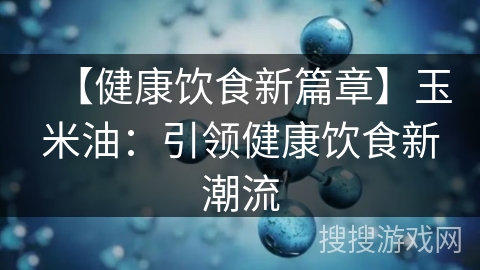 【健康饮食新篇章】玉米油：引领健康饮食新潮流