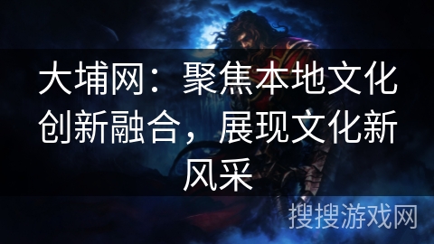 大埔网:聚焦本地文化创新融合,展现文化新风采 大埔网:聚焦本地文化创新融合,展现文化新风采