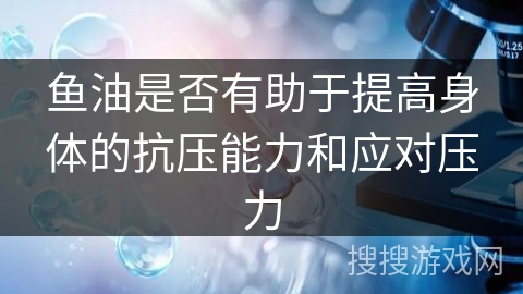 鱼油是否有助于提高身体的抗压能力和应对压力