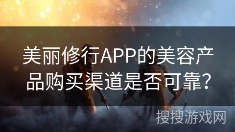 美丽修行APP的美容产品购买渠道是否可靠？