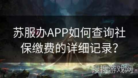 苏服办APP如何查询社保缴费的详细记录？
