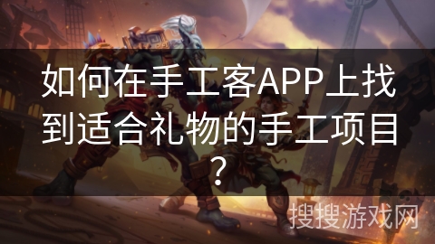 如何在手工客APP上找到适合礼物的手工项目？