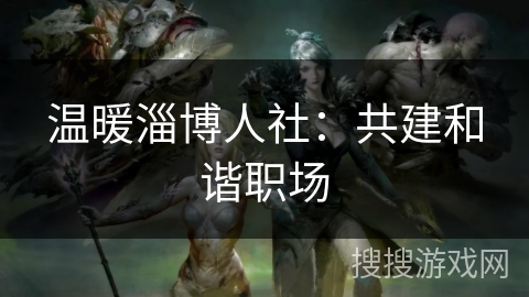 温暖淄博人社：共建和谐职场