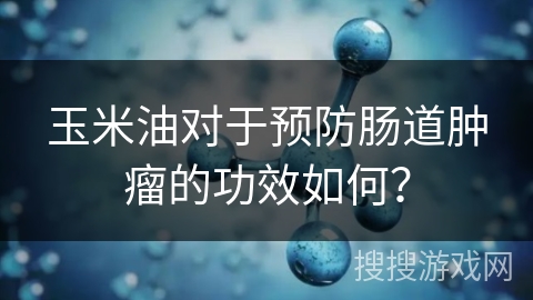 玉米油对于预防肠道肿瘤的功效如何？