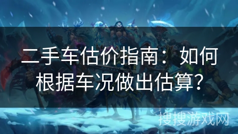 二手车估价指南：如何根据车况做出估算？