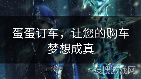 蛋蛋订车，让您的购车梦想成真