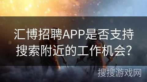 汇博招聘APP是否支持搜索附近的工作机会？