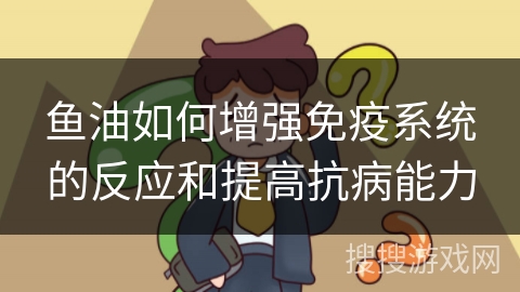 鱼油如何增强免疫系统的反应和提高抗病能力