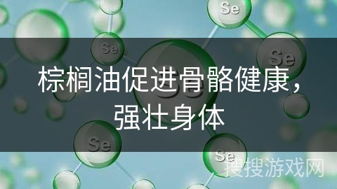 棕榈油促进骨骼健康，强壮身体