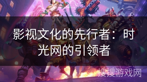 影视文化的先行者：时光网的引领者