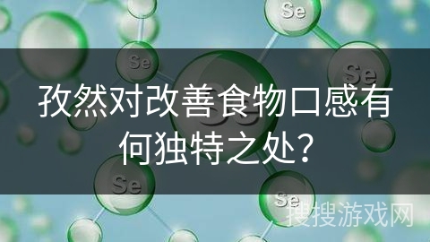 孜然对改善食物口感有何独特之处？