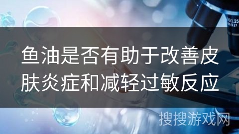 鱼油是否有助于改善皮肤炎症和减轻过敏反应
