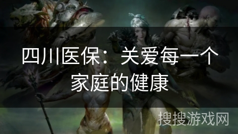四川医保：关爱每一个家庭的健康