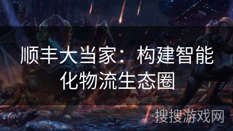 顺丰大当家：构建智能化物流生态圈