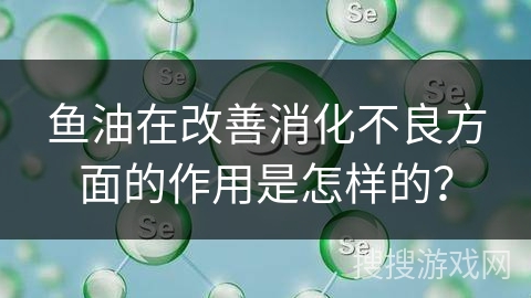 鱼油在改善消化不良方面的作用是怎样的？
