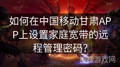 如何在中国移动甘肃APP上设置家庭宽带的远程管理密码？