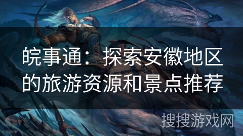 皖事通：探索安徽地区的旅游资源和景点推荐