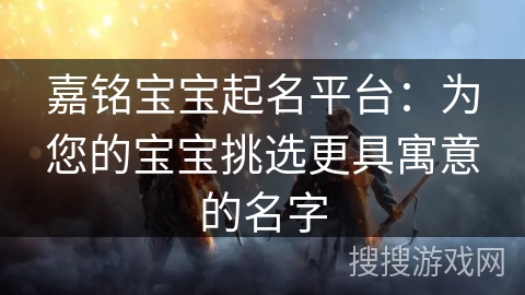 嘉铭宝宝起名平台：为您的宝宝挑选更具寓意的名字