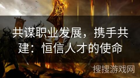 共谋职业发展，携手共建：恒信人才的使命