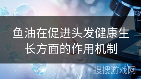鱼油在促进头发健康生长方面的作用机制