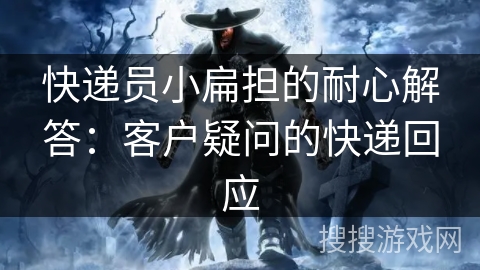 快递员小扁担的耐心解答:客户疑问的快递回应 快递员小扁担的耐心解答:客户疑问的快递回应