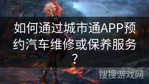 如何通过城市通APP预约汽车维修或保养服务? 如何通过城市通APP预约汽车维修或保养服务?