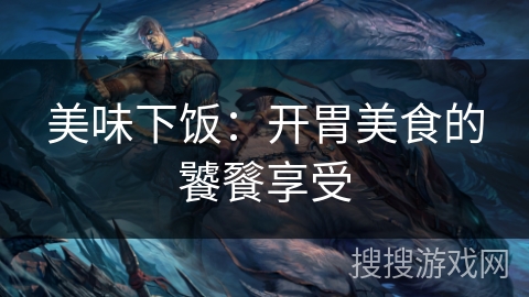 美味下饭：开胃美食的饕餮享受