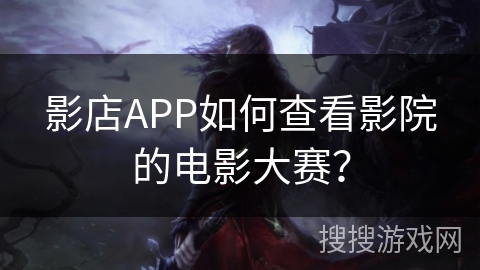 影店APP如何查看影院的电影大赛？