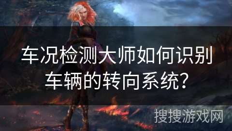 车况检测大师如何识别车辆的转向系统？