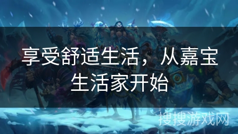 享受舒适生活，从嘉宝生活家开始