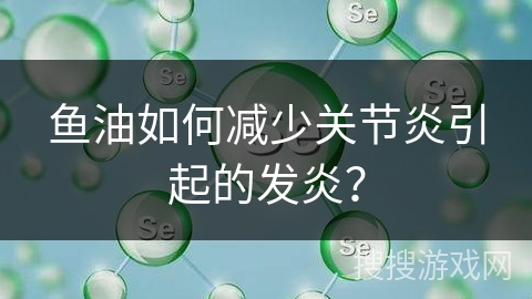 鱼油如何减少关节炎引起的发炎？
