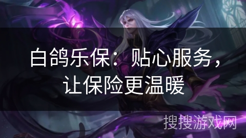 白鸽乐保：贴心服务，让保险更温暖