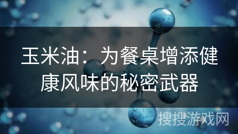 玉米油：为餐桌增添健康风味的秘密武器
