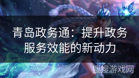 青岛政务通：提升政务服务效能的新动力