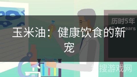 玉米油：健康饮食的新宠