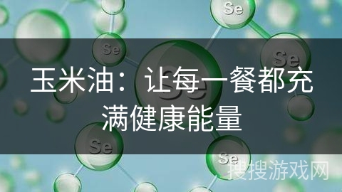 玉米油：让每一餐都充满健康能量