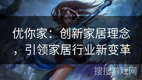 优你家：创新家居理念，引领家居行业新变革