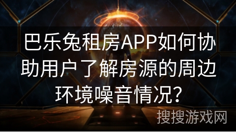 巴乐兔租房APP如何协助用户了解房源的周边环境噪音情况？