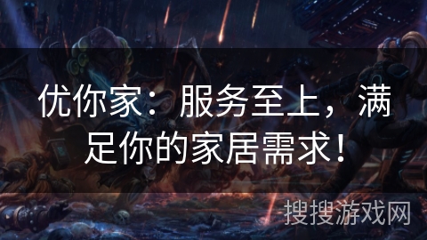 优你家：服务至上，满足你的家居需求！