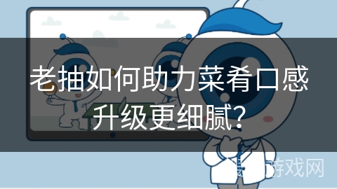 老抽如何助力菜肴口感升级更细腻？