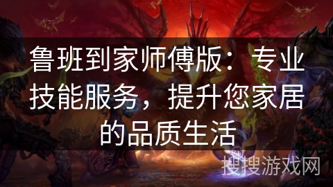 鲁班到家师傅版：专业技能服务，提升您家居的品质生活