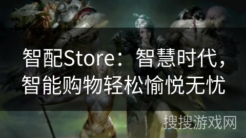 智配Store：智慧时代，智能购物轻松愉悦无忧