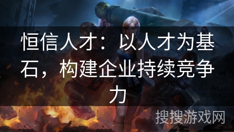 恒信人才：以人才为基石，构建企业持续竞争力