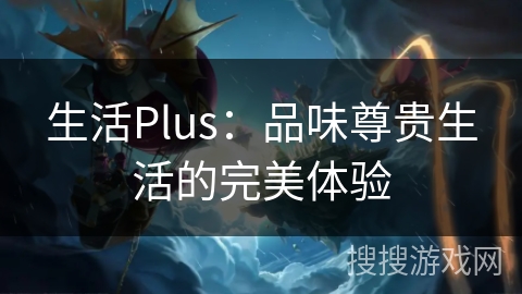 生活Plus：品味尊贵生活的完美体验