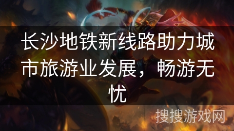 长沙地铁新线路助力城市旅游业发展，畅游无忧