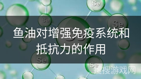 鱼油对增强免疫系统和抵抗力的作用